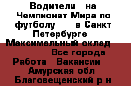 Водители D на Чемпионат Мира по футболу 2018 в Санкт-Петербурге › Максимальный оклад ­ 122 000 - Все города Работа » Вакансии   . Амурская обл.,Благовещенский р-н